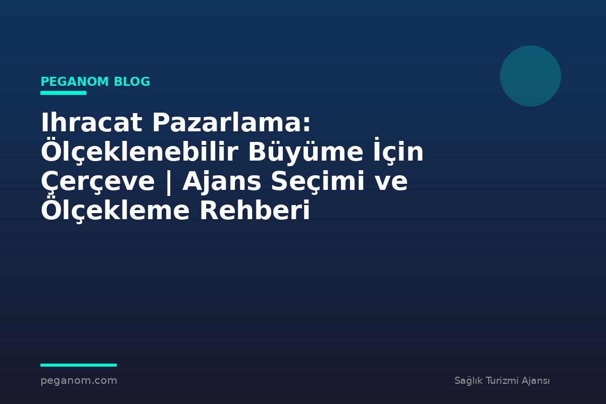 Ihracat Pazarlama: Ölçeklenebilir Büyüme İçin Çerçeve | Ajans Seçimi ve Ölçekleme Rehberi