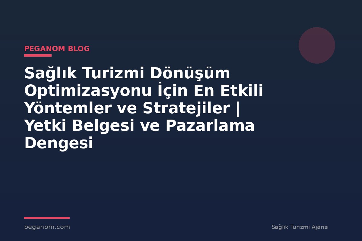 Sağlık Turizmi Dönüşüm Optimizasyonu İçin En Etkili Yöntemler ve Stratejiler | Yetki Belgesi ve Pazarlama Dengesi