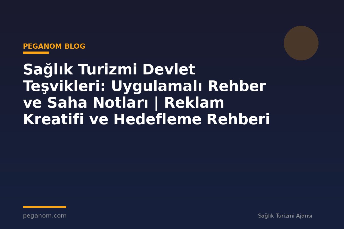 Sağlık Turizmi Devlet Teşvikleri: Uygulamalı Rehber ve Saha Notları | Reklam Kreatifi ve Hedefleme Rehberi