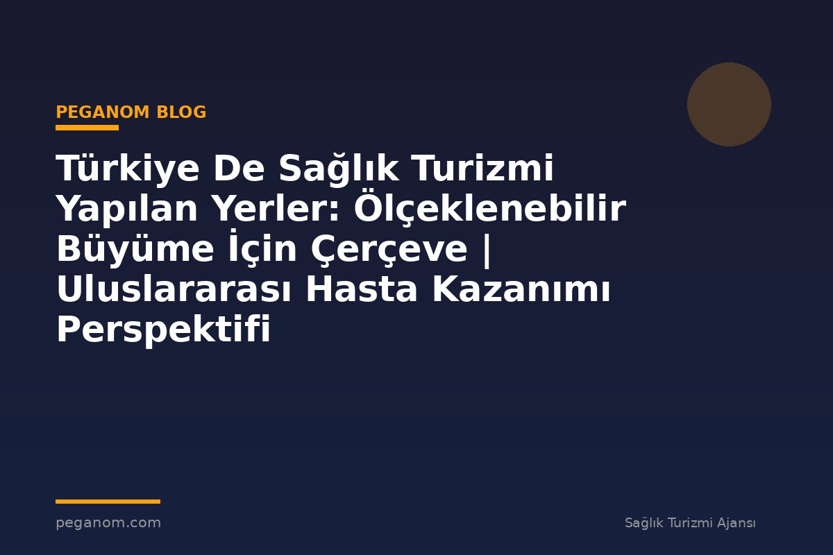 Türkiye De Sağlık Turizmi Yapılan Yerler: Ölçeklenebilir Büyüme İçin Çerçeve | Uluslararası Hasta Kazanımı Perspektifi