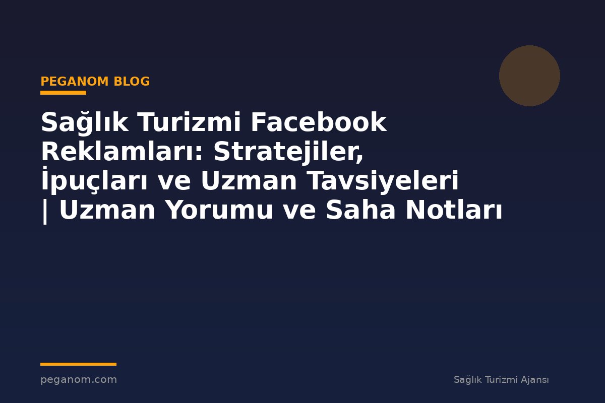 Sağlık Turizmi Facebook Reklamları: Stratejiler, İpuçları ve Uzman Tavsiyeleri | Uzman Yorumu ve Saha Notları