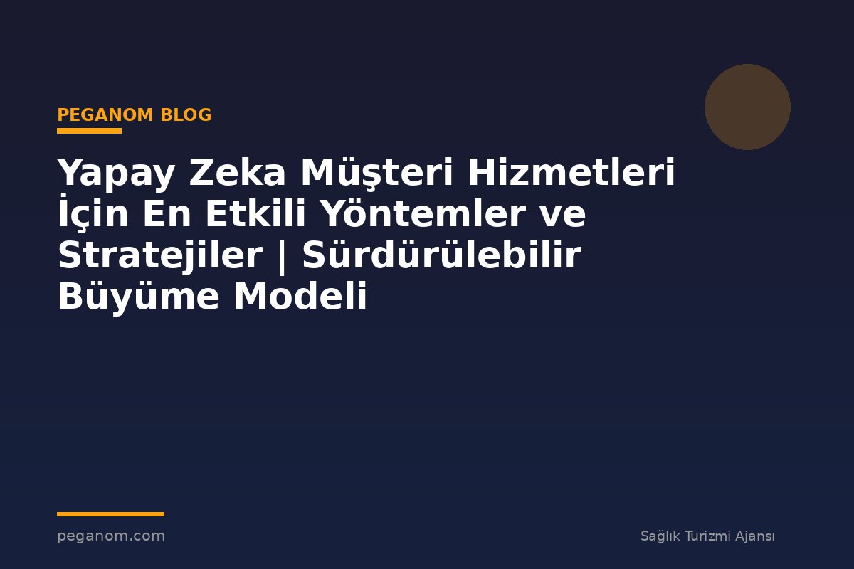 Yapay Zeka Müşteri Hizmetleri İçin En Etkili Yöntemler ve Stratejiler | Sürdürülebilir Büyüme Modeli