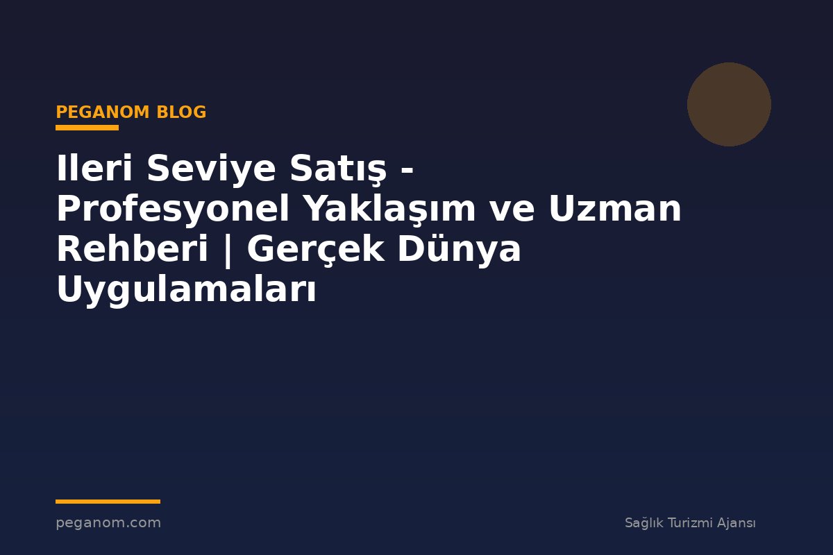 Ileri Seviye Satış - Profesyonel Yaklaşım ve Uzman Rehberi | Gerçek Dünya Uygulamaları