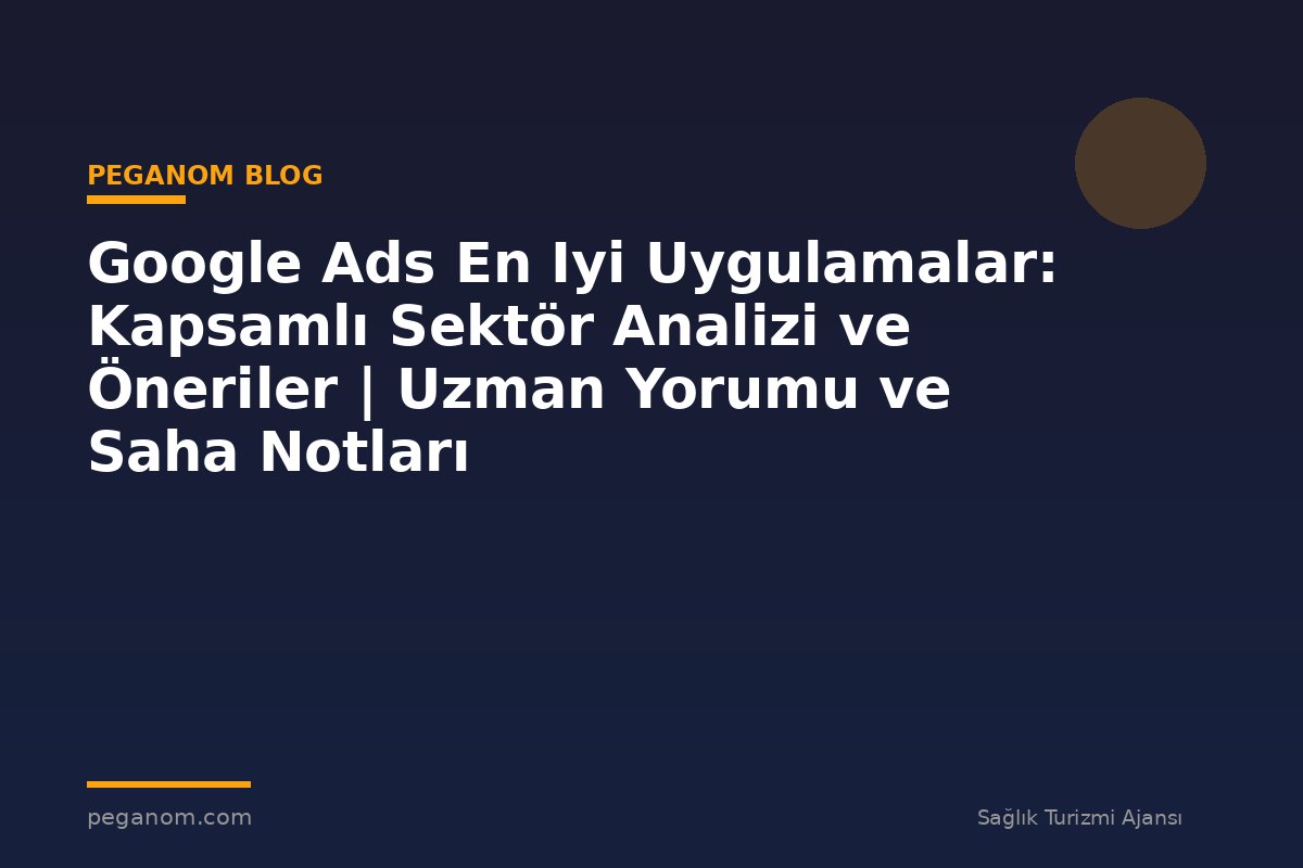 Google Ads En Iyi Uygulamalar: Kapsamlı Sektör Analizi ve Öneriler | Uzman Yorumu ve Saha Notları
