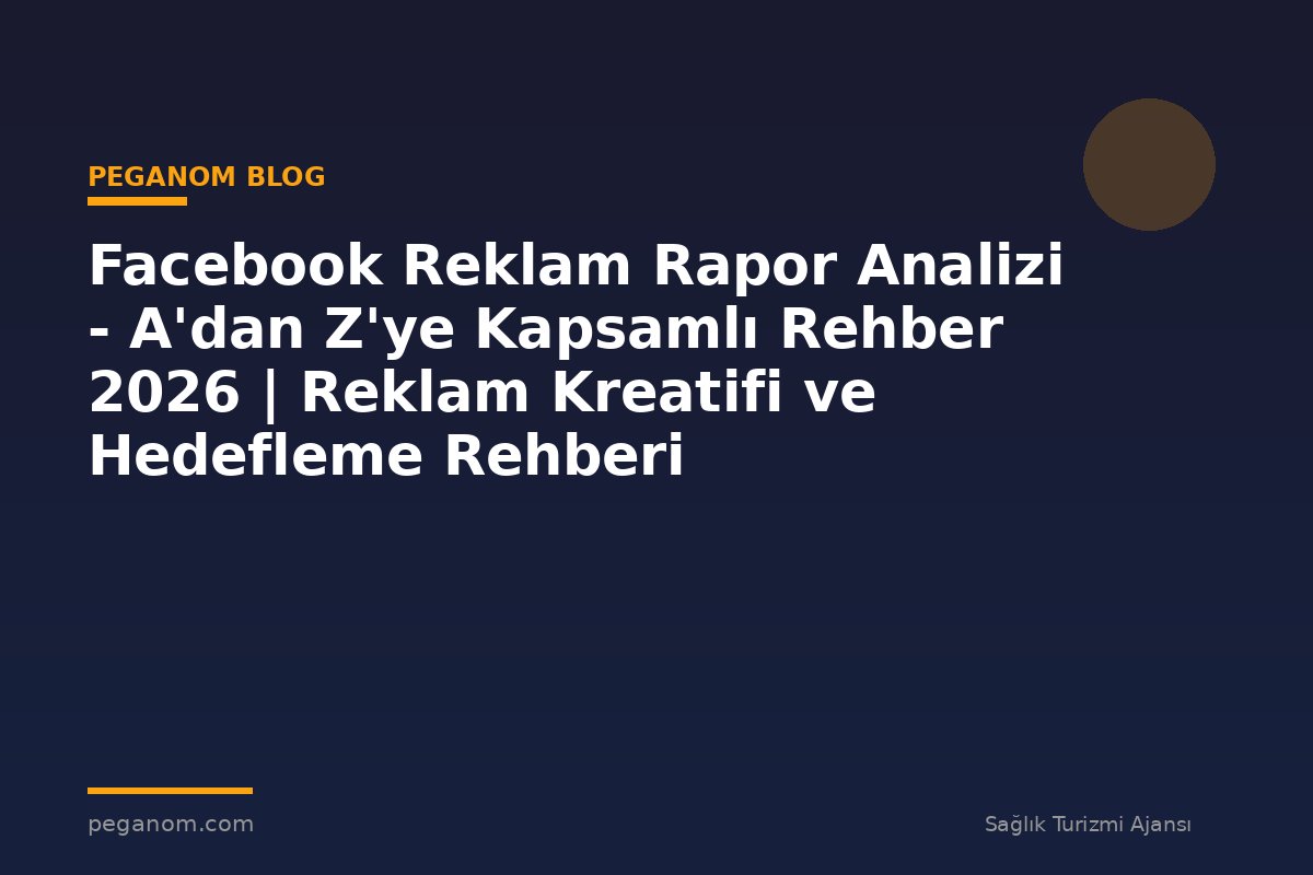 Facebook Reklam Rapor Analizi - A'dan Z'ye Kapsamlı Rehber 2026 | Reklam Kreatifi ve Hedefleme Rehberi