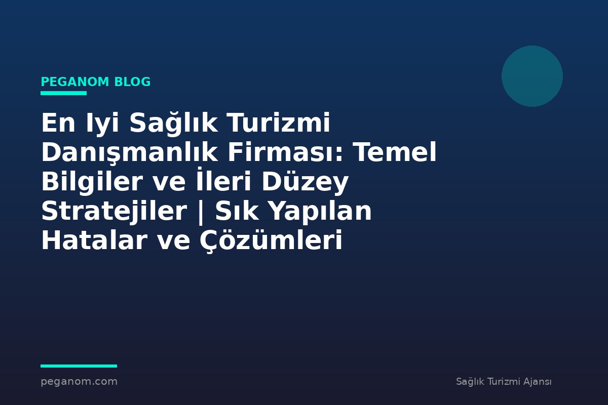 En Iyi Sağlık Turizmi Danışmanlık Firması: Temel Bilgiler ve İleri Düzey Stratejiler | Sık Yapılan Hatalar ve Çözümleri