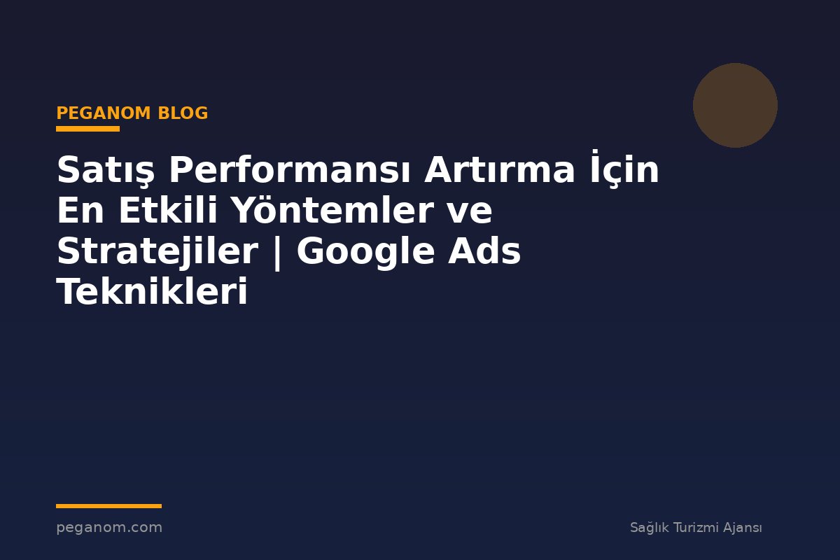 Satış Performansı Artırma İçin En Etkili Yöntemler ve Stratejiler | Google Ads Teknikleri