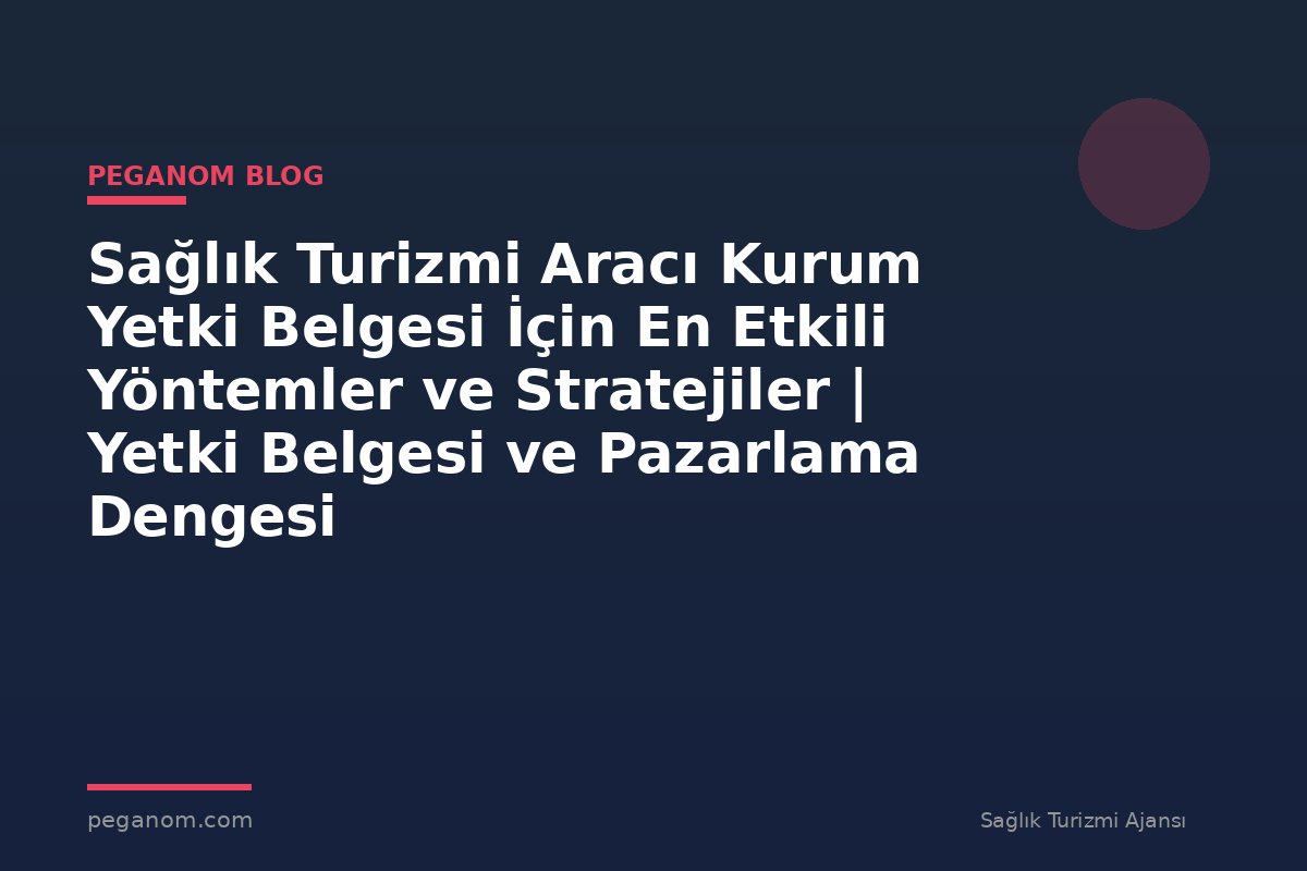 Sağlık Turizmi Aracı Kurum Yetki Belgesi İçin En Etkili Yöntemler ve Stratejiler | Yetki Belgesi ve Pazarlama Dengesi