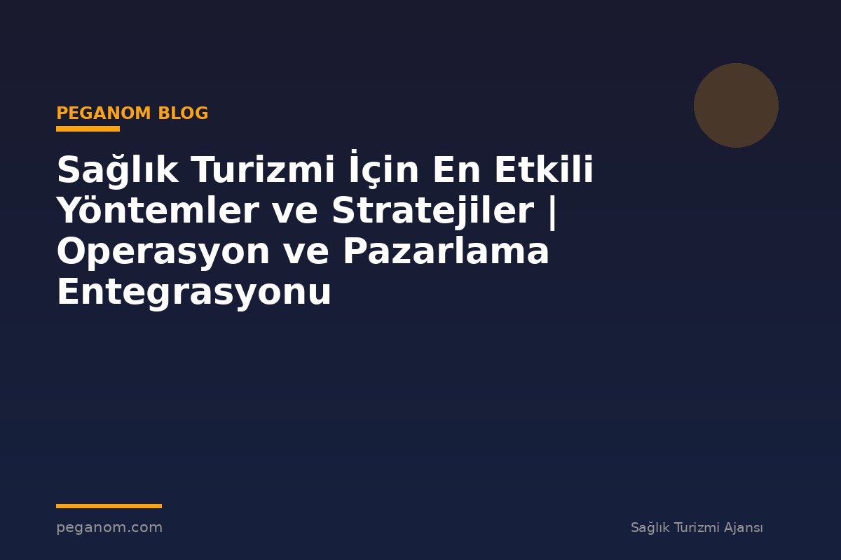 Sağlık Turizmi İçin En Etkili Yöntemler ve Stratejiler | Operasyon ve Pazarlama Entegrasyonu