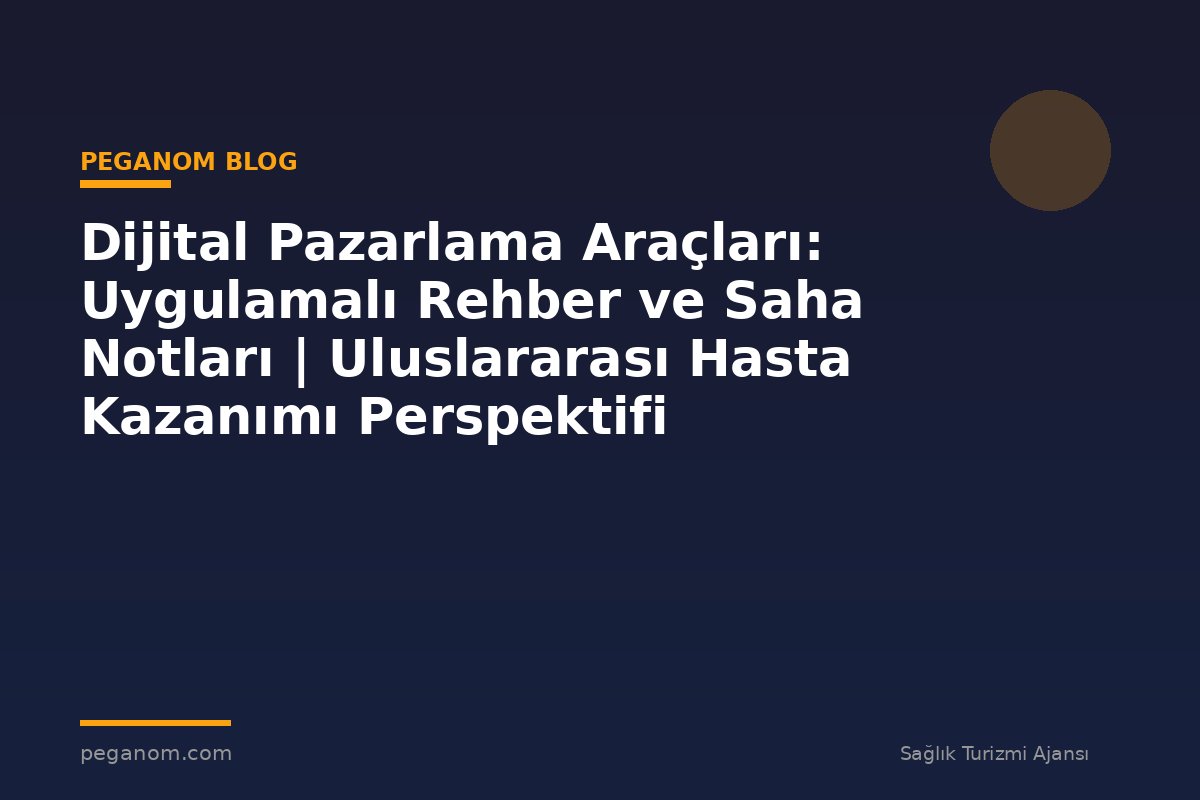 Dijital Pazarlama Araçları: Uygulamalı Rehber ve Saha Notları | Uluslararası Hasta Kazanımı Perspektifi