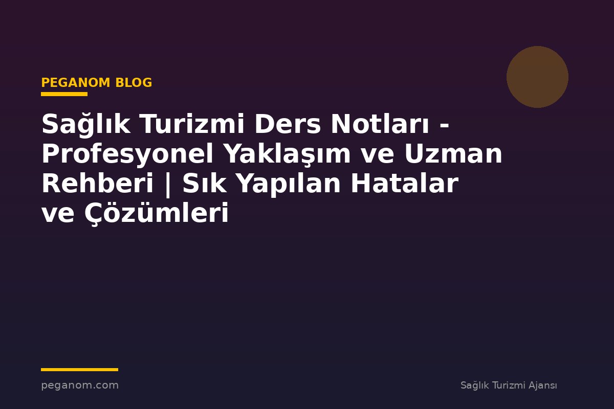 Sağlık Turizmi Ders Notları - Profesyonel Yaklaşım ve Uzman Rehberi | Sık Yapılan Hatalar ve Çözümleri