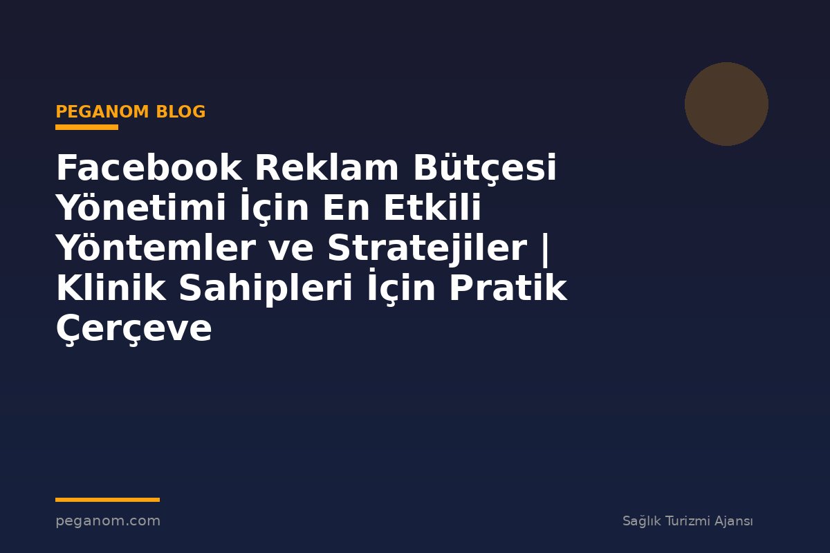 Facebook Reklam Bütçesi Yönetimi İçin En Etkili Yöntemler ve Stratejiler | Klinik Sahipleri İçin Pratik Çerçeve