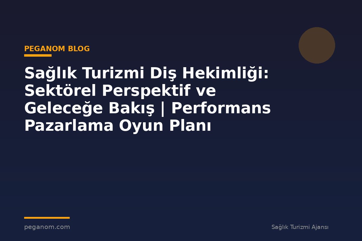 Sağlık Turizmi Diş Hekimliği: Sektörel Perspektif ve Geleceğe Bakış | Performans Pazarlama Oyun Planı