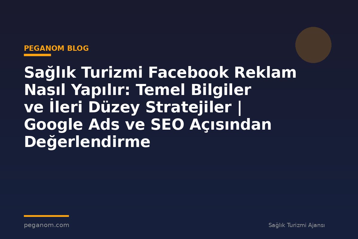 Sağlık Turizmi Facebook Reklam Nasıl Yapılır: Temel Bilgiler ve İleri Düzey Stratejiler | Google Ads ve SEO Açısından Değerlendirme
