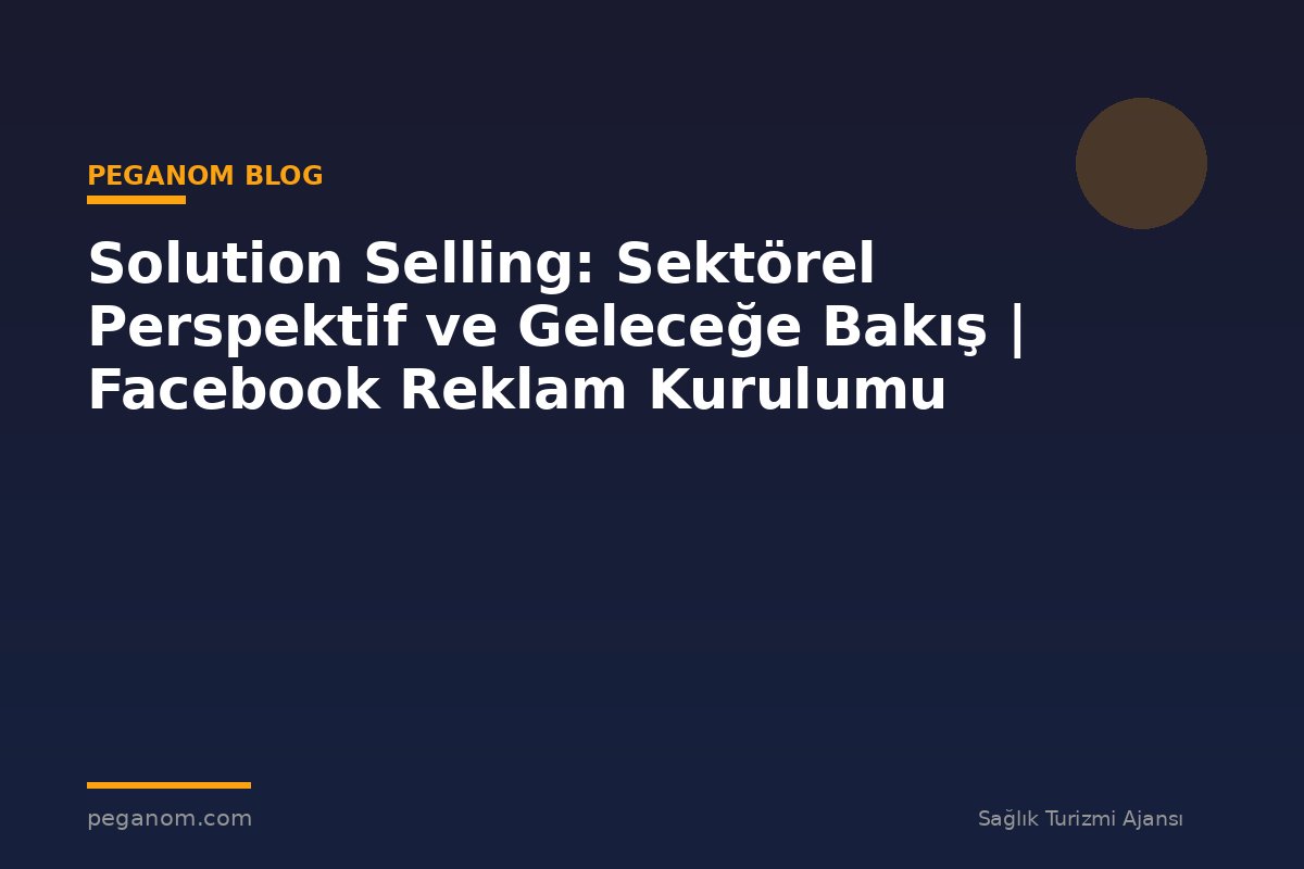 Solution Selling: Sektörel Perspektif ve Geleceğe Bakış | Facebook Reklam Kurulumu