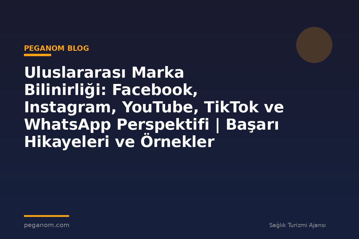 Uluslararası Marka Bilinirliği: Facebook, Instagram, YouTube, TikTok ve WhatsApp Perspektifi | Başarı Hikayeleri ve Örnekler