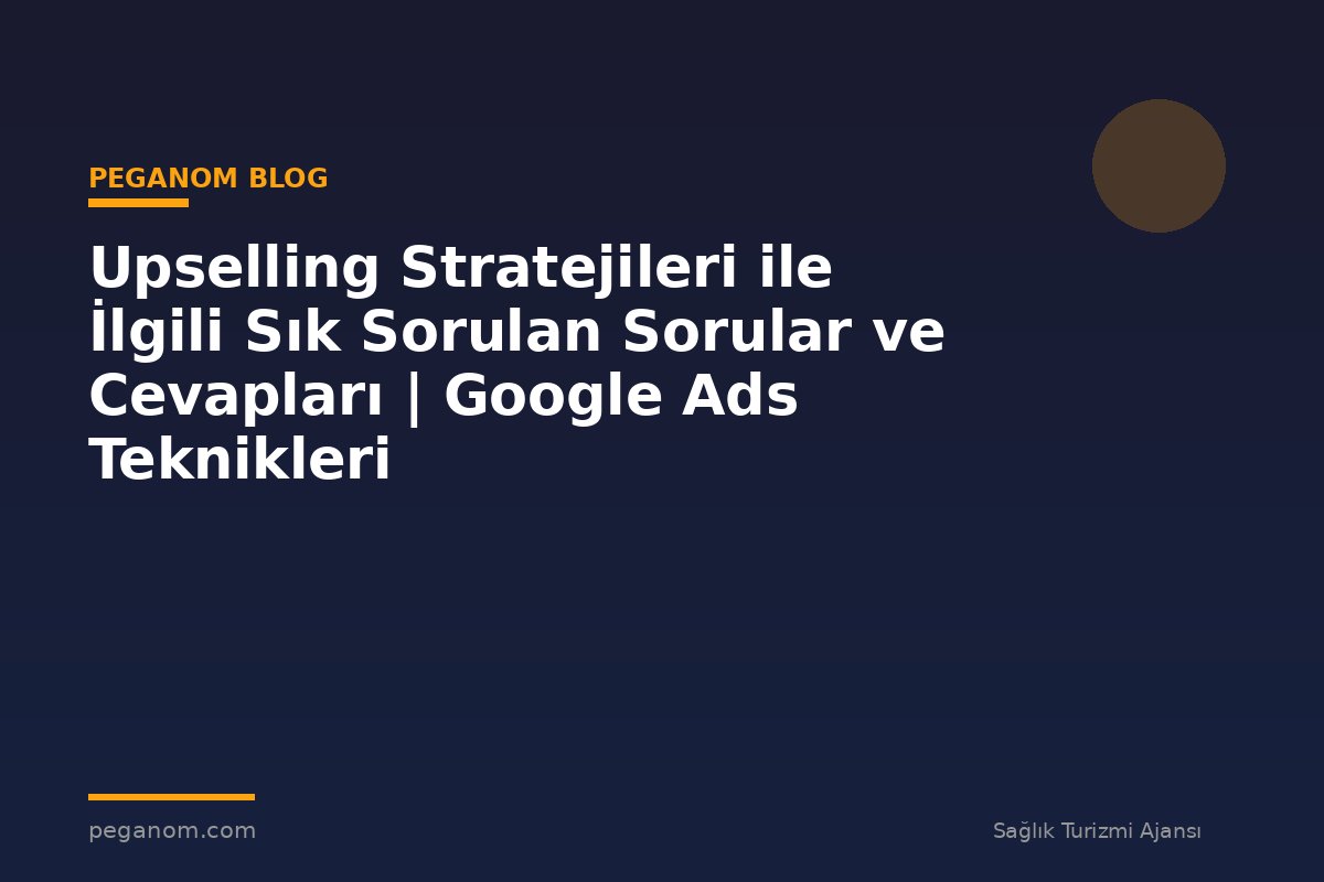 Upselling Stratejileri ile İlgili Sık Sorulan Sorular ve Cevapları | Google Ads Teknikleri