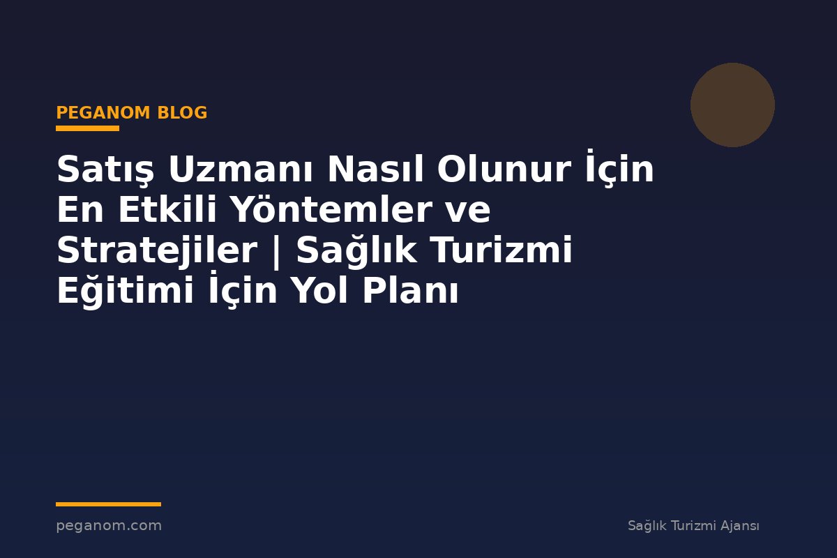 Satış Uzmanı Nasıl Olunur İçin En Etkili Yöntemler ve Stratejiler | Sağlık Turizmi Eğitimi İçin Yol Planı