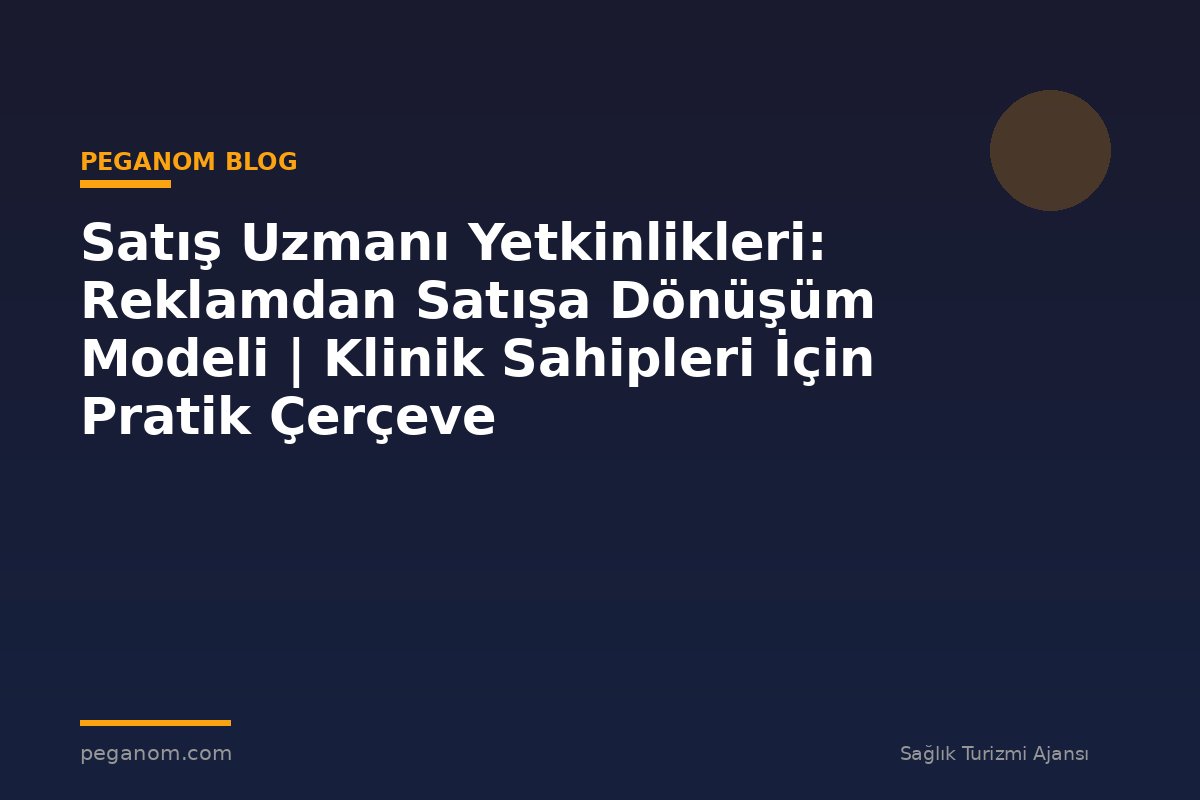 Satış Uzmanı Yetkinlikleri: Reklamdan Satışa Dönüşüm Modeli | Klinik Sahipleri İçin Pratik Çerçeve