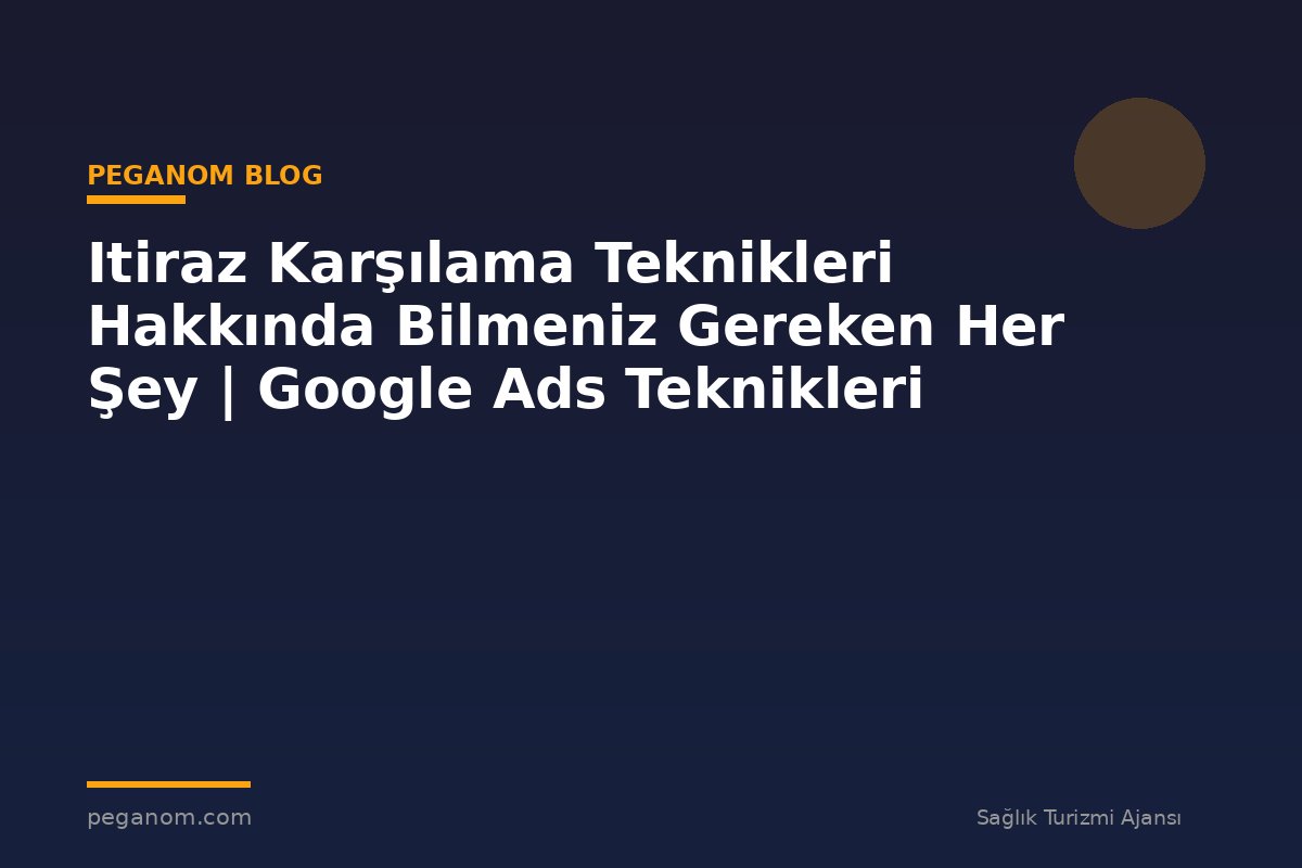 Itiraz Karşılama Teknikleri Hakkında Bilmeniz Gereken Her Şey | Google Ads Teknikleri