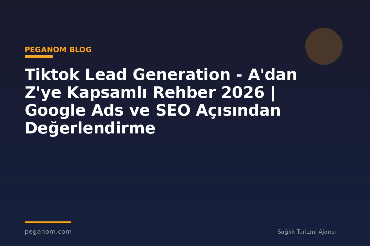 Tiktok Lead Generation - A'dan Z'ye Kapsamlı Rehber 2026 | Google Ads ve SEO Açısından Değerlendirme