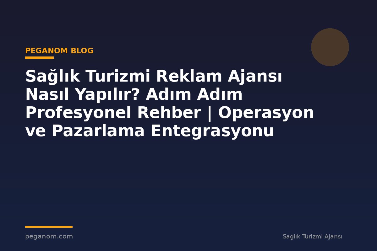 Sağlık Turizmi Reklam Ajansı Nasıl Yapılır? Adım Adım Profesyonel Rehber | Operasyon ve Pazarlama Entegrasyonu