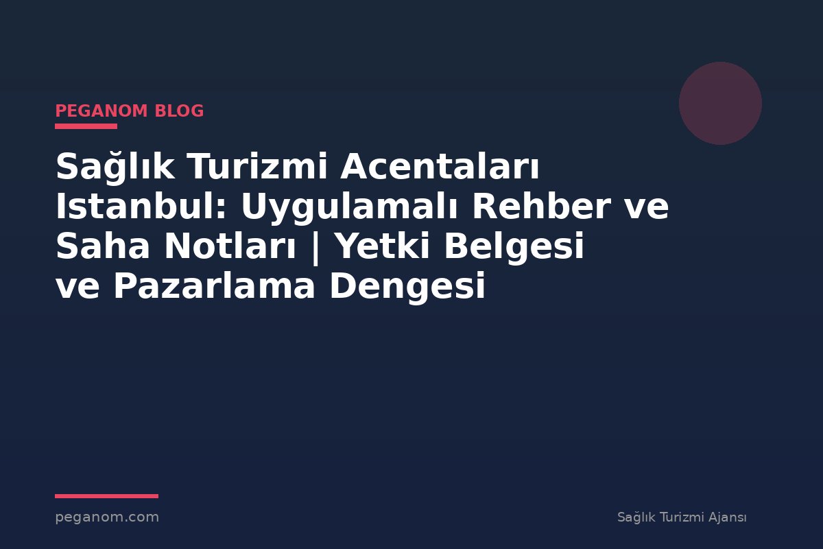 Sağlık Turizmi Acentaları Istanbul: Uygulamalı Rehber ve Saha Notları | Yetki Belgesi ve Pazarlama Dengesi