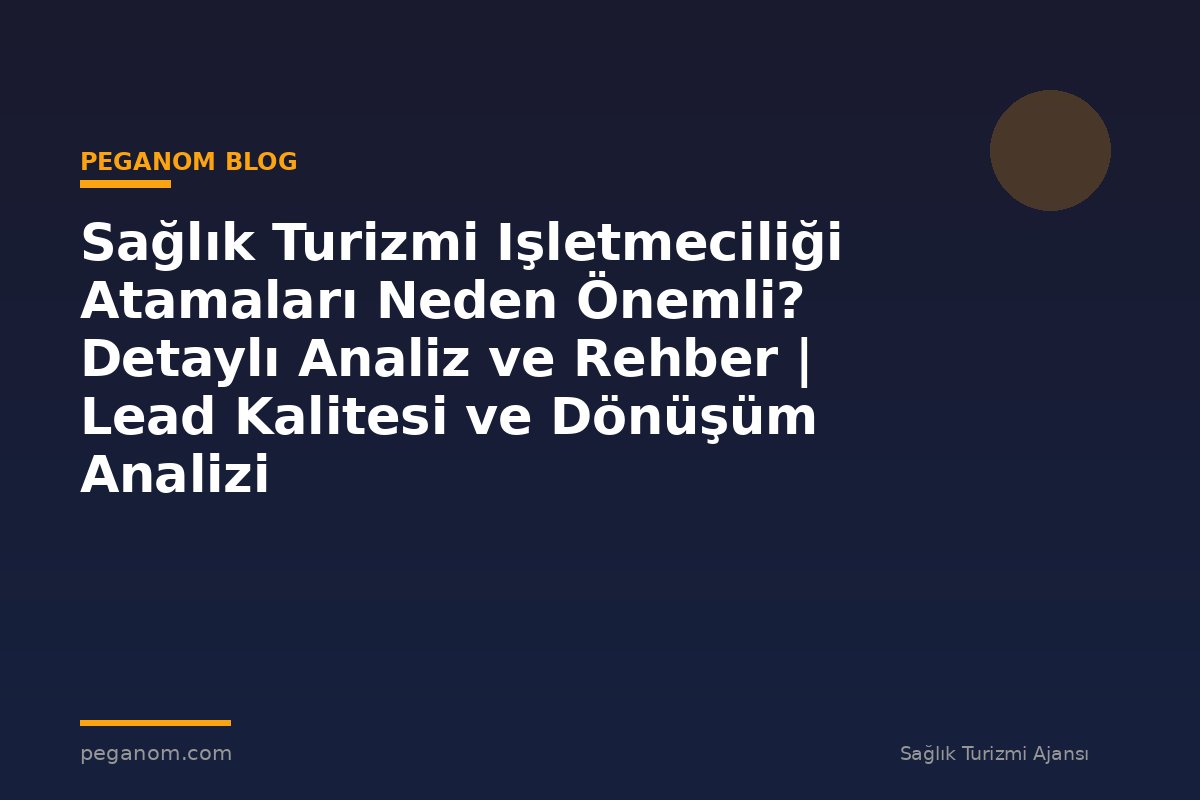 Sağlık Turizmi Işletmeciliği Atamaları Neden Önemli? Detaylı Analiz ve Rehber | Lead Kalitesi ve Dönüşüm Analizi