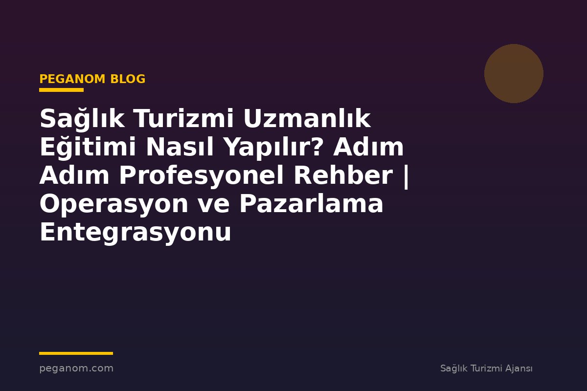 Sağlık Turizmi Uzmanlık Eğitimi Nasıl Yapılır? Adım Adım Profesyonel Rehber | Operasyon ve Pazarlama Entegrasyonu