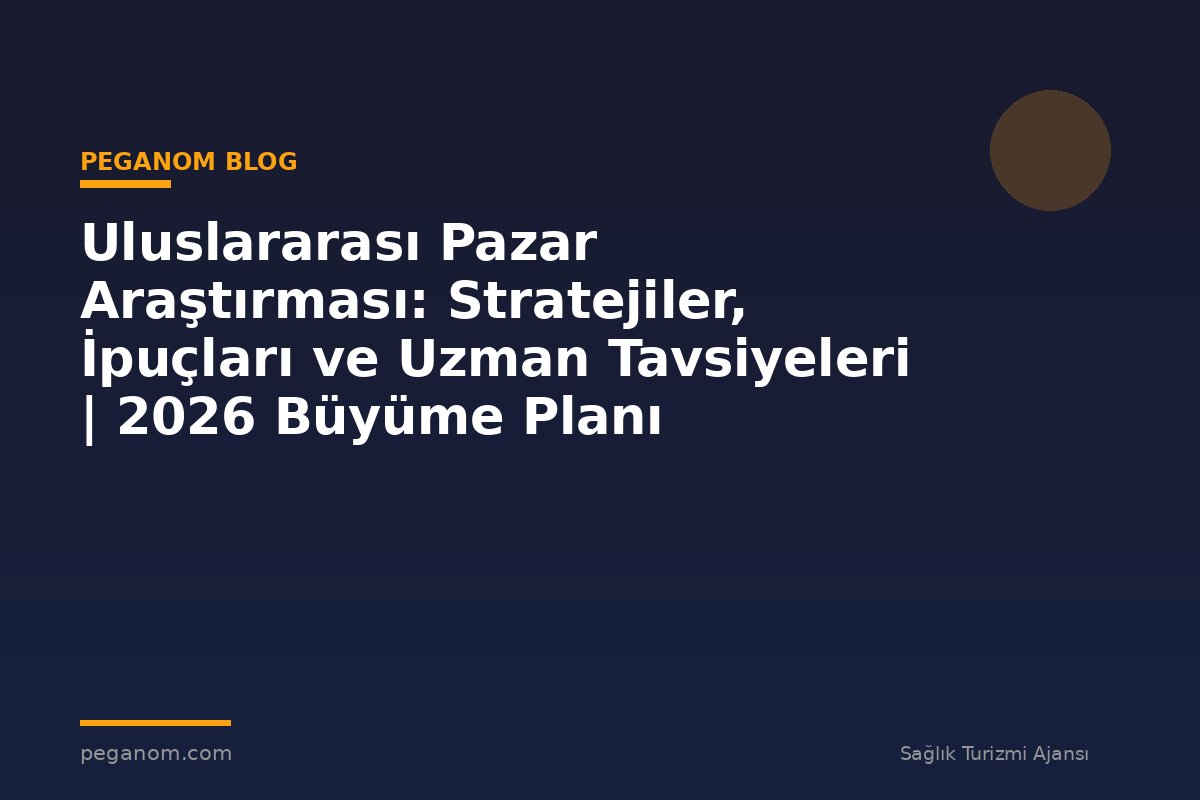 Uluslararası Pazar Araştırması: Stratejiler, İpuçları ve Uzman Tavsiyeleri | 2026 Büyüme Planı