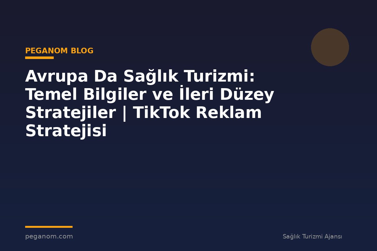 Avrupa Da Sağlık Turizmi: Temel Bilgiler ve İleri Düzey Stratejiler | TikTok Reklam Stratejisi