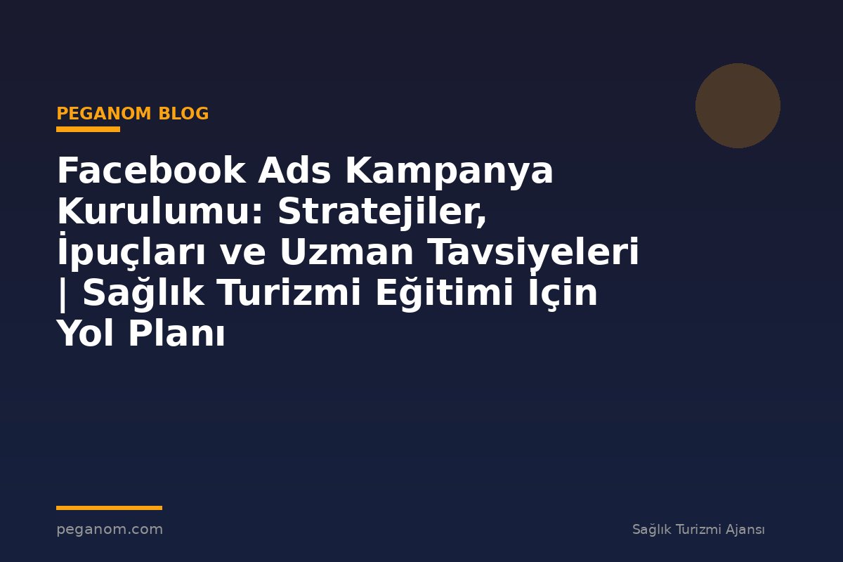Facebook Ads Kampanya Kurulumu: Stratejiler, İpuçları ve Uzman Tavsiyeleri | Sağlık Turizmi Eğitimi İçin Yol Planı