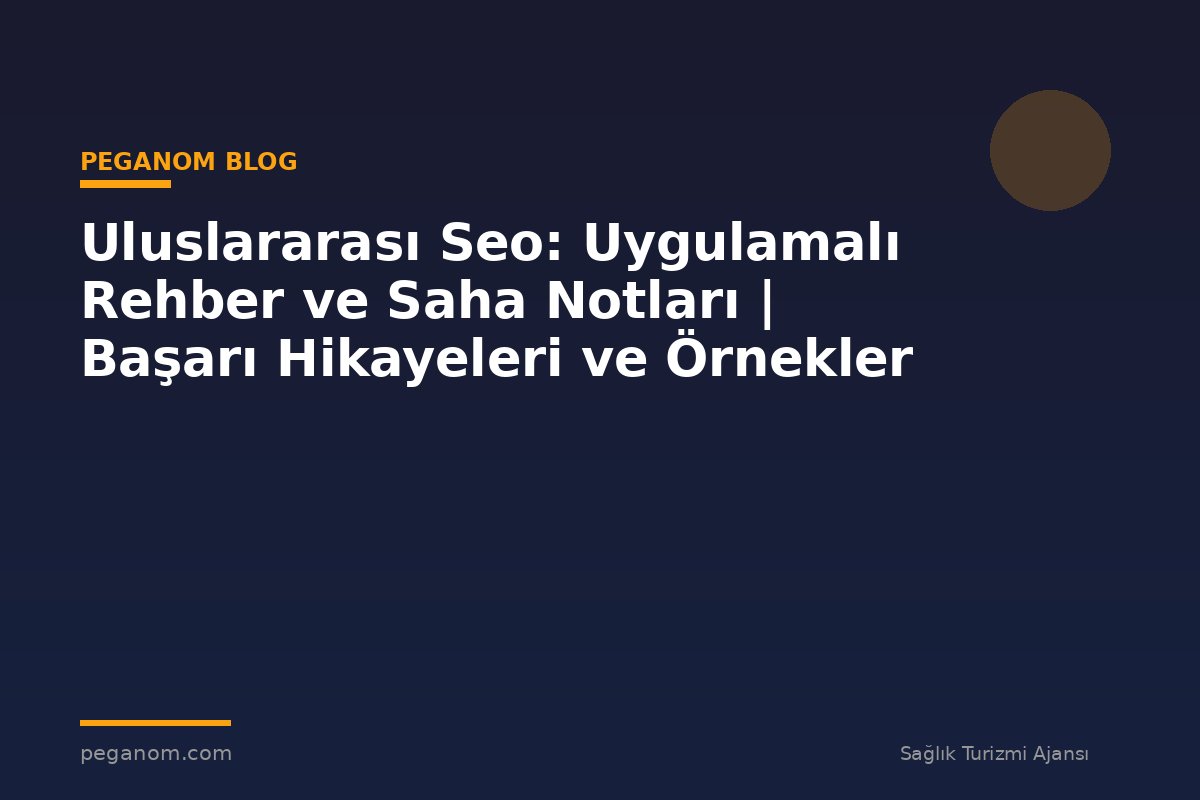 Uluslararası Seo: Uygulamalı Rehber ve Saha Notları | Başarı Hikayeleri ve Örnekler