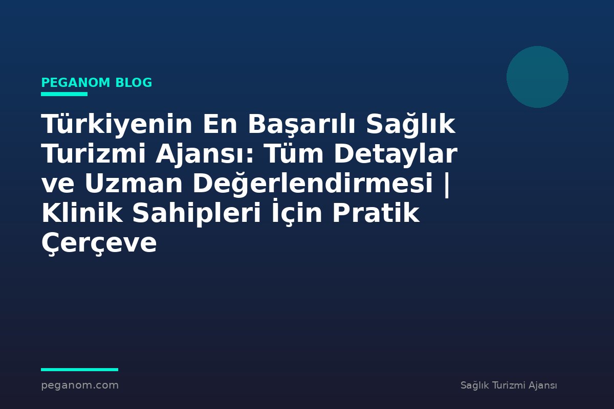 Türkiyenin En Başarılı Sağlık Turizmi Ajansı: Tüm Detaylar ve Uzman Değerlendirmesi | Klinik Sahipleri İçin Pratik Çerçeve