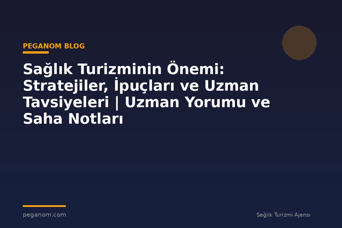 Sağlık Turizminin Önemi: Stratejiler, İpuçları ve Uzman Tavsiyeleri | Uzman Yorumu ve Saha Notları