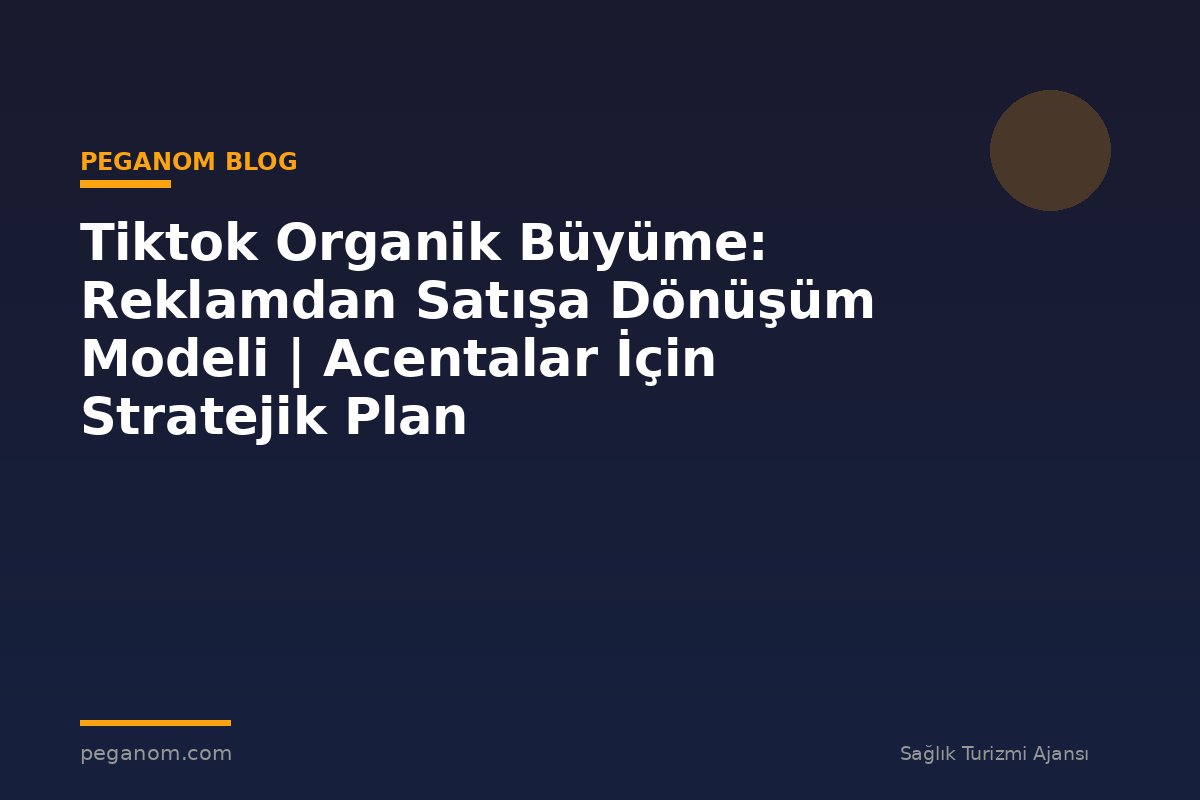 Tiktok Organik Büyüme: Reklamdan Satışa Dönüşüm Modeli | Acentalar İçin Stratejik Plan