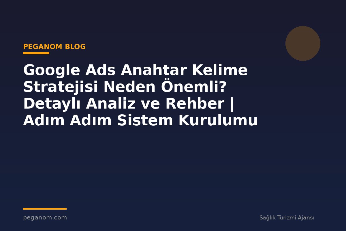 Google Ads Anahtar Kelime Stratejisi Neden Önemli? Detaylı Analiz ve Rehber | Adım Adım Sistem Kurulumu