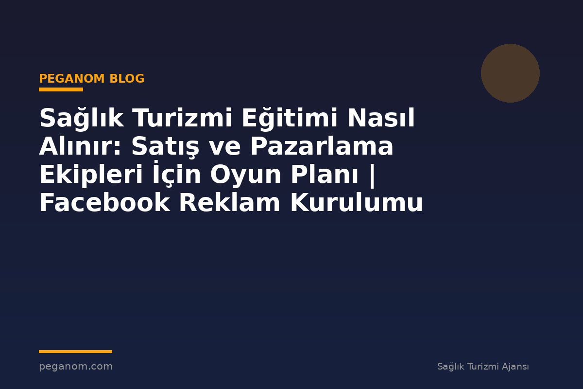 Sağlık Turizmi Eğitimi Nasıl Alınır: Satış ve Pazarlama Ekipleri İçin Oyun Planı | Facebook Reklam Kurulumu