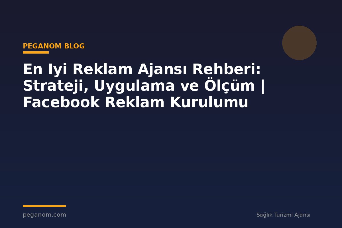 En Iyi Reklam Ajansı Rehberi: Strateji, Uygulama ve Ölçüm | Facebook Reklam Kurulumu