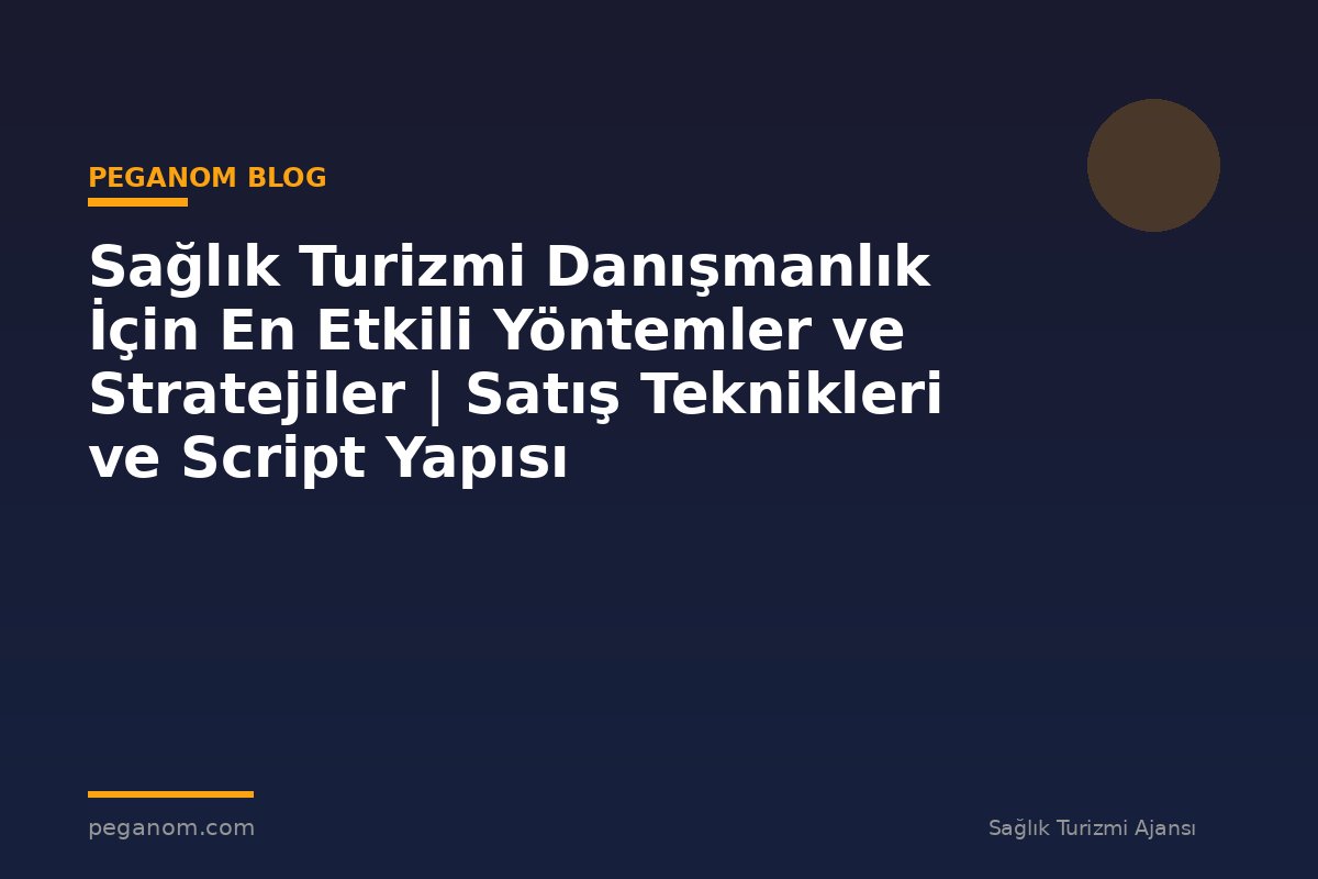 Sağlık Turizmi Danışmanlık İçin En Etkili Yöntemler ve Stratejiler | Satış Teknikleri ve Script Yapısı