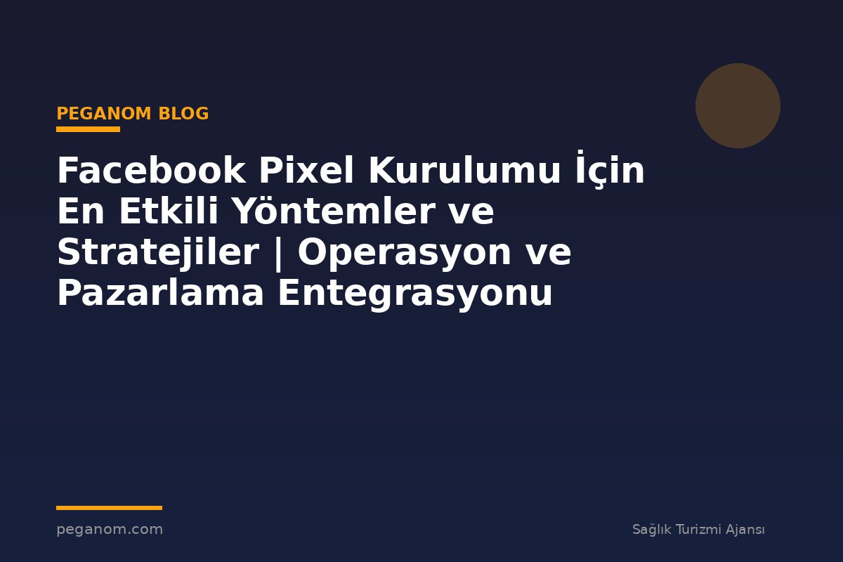 Facebook Pixel Kurulumu İçin En Etkili Yöntemler ve Stratejiler | Operasyon ve Pazarlama Entegrasyonu