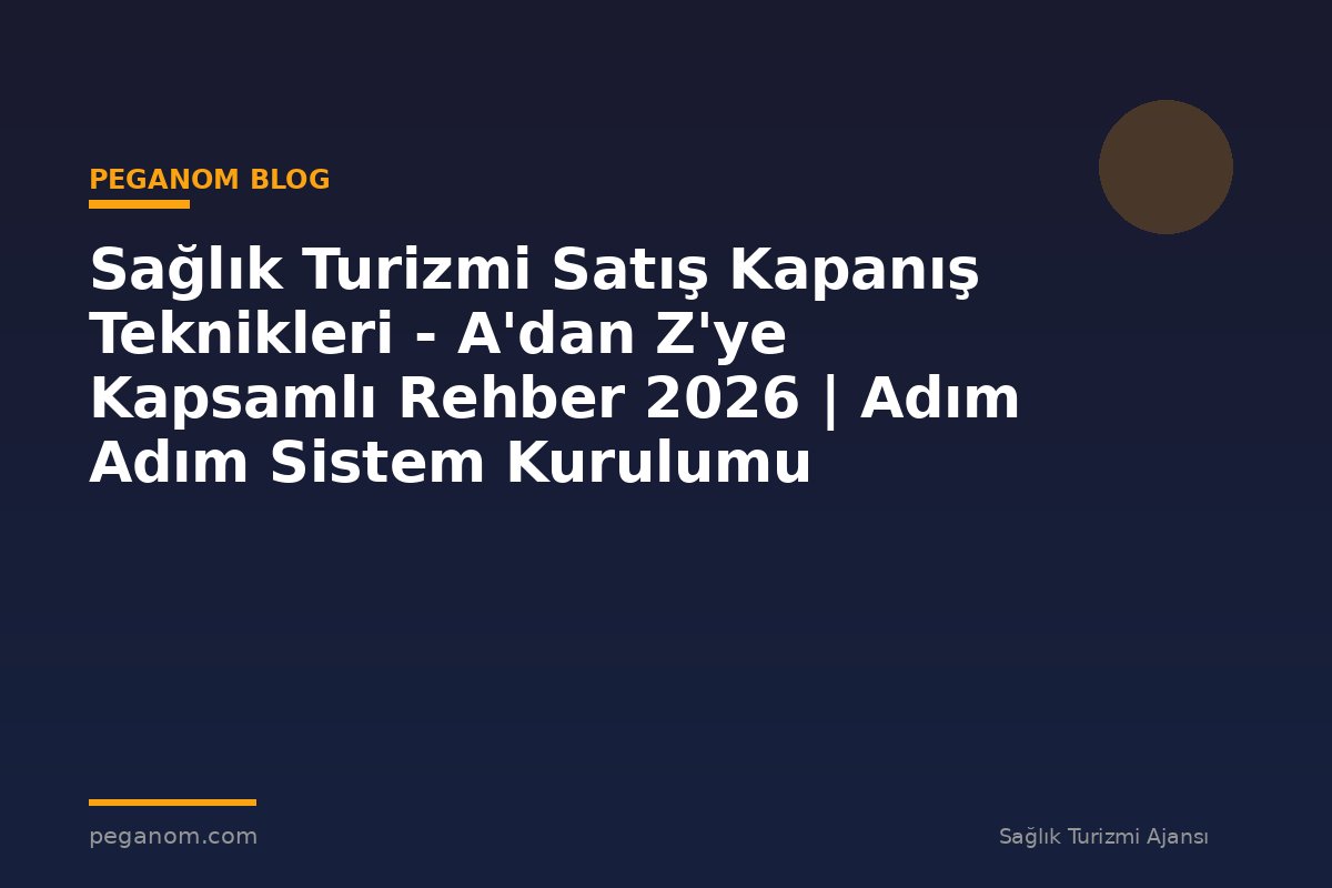 Sağlık Turizmi Satış Kapanış Teknikleri - A'dan Z'ye Kapsamlı Rehber 2026 | Adım Adım Sistem Kurulumu