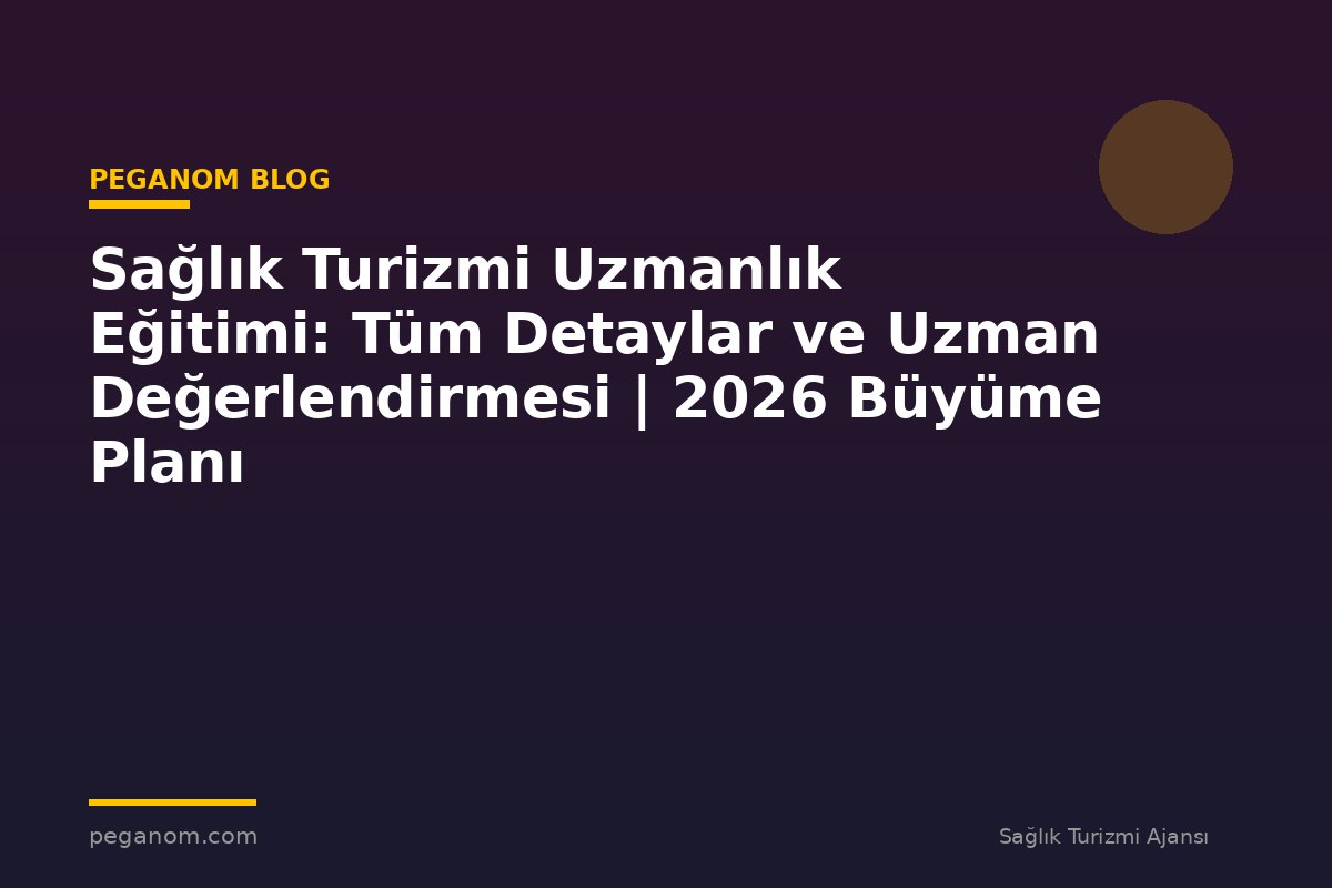Sağlık Turizmi Uzmanlık Eğitimi: Tüm Detaylar ve Uzman Değerlendirmesi | 2026 Büyüme Planı