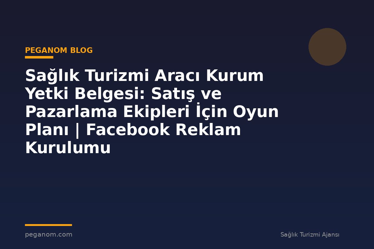 Sağlık Turizmi Aracı Kurum Yetki Belgesi: Satış ve Pazarlama Ekipleri İçin Oyun Planı | Facebook Reklam Kurulumu