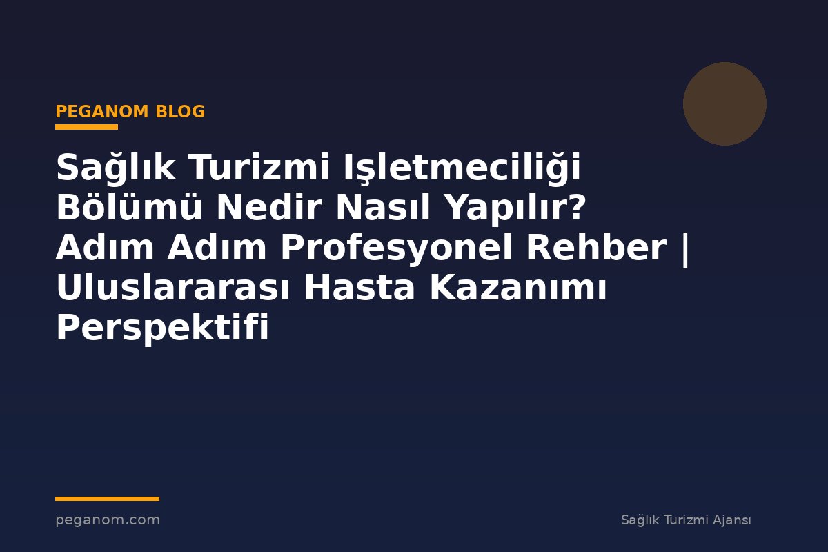 Sağlık Turizmi Işletmeciliği Bölümü Nedir Nasıl Yapılır? Adım Adım Profesyonel Rehber | Uluslararası Hasta Kazanımı Perspektifi