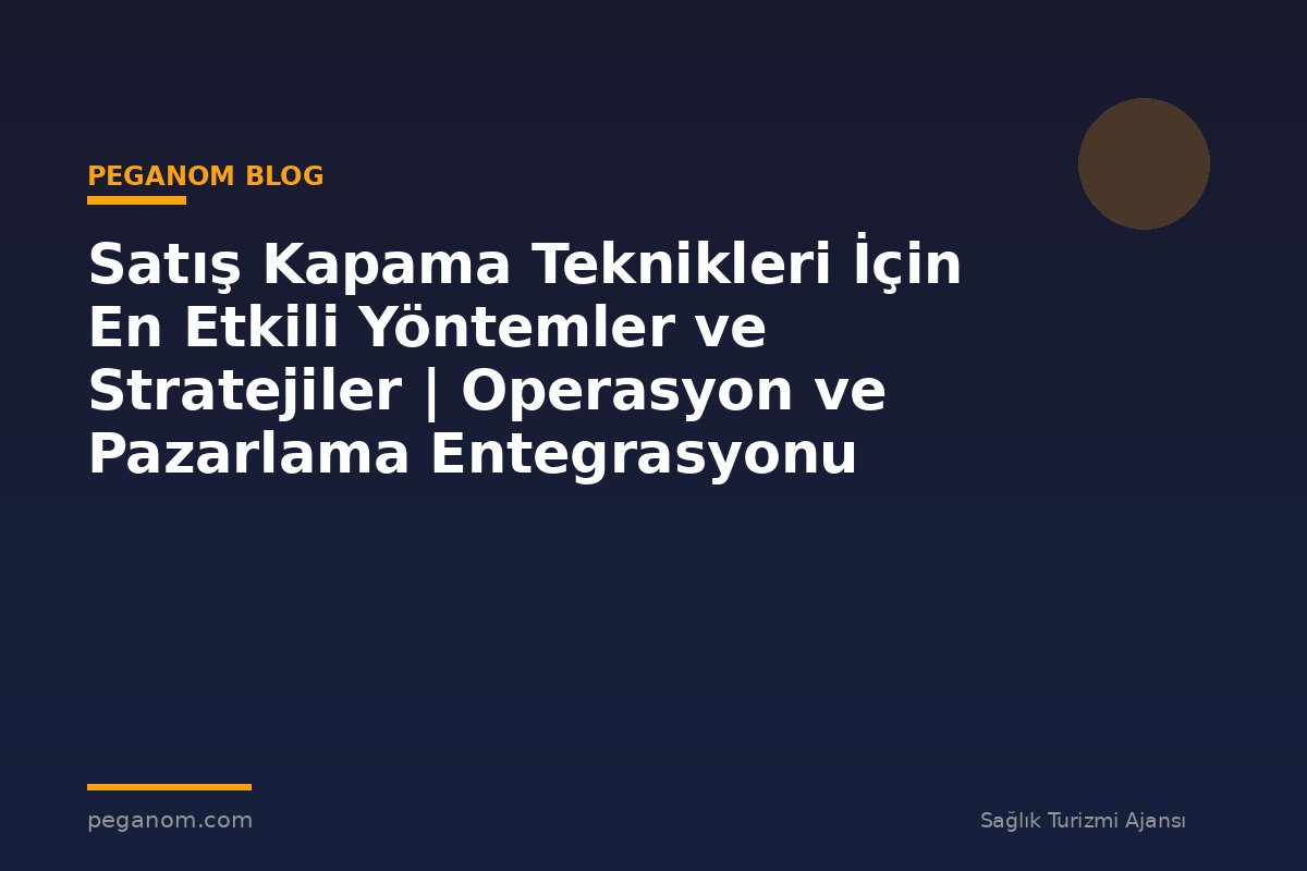 Satış Kapama Teknikleri İçin En Etkili Yöntemler ve Stratejiler | Operasyon ve Pazarlama Entegrasyonu