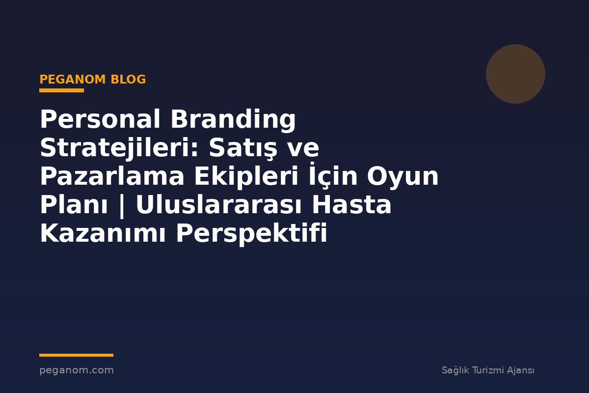 Personal Branding Stratejileri: Satış ve Pazarlama Ekipleri İçin Oyun Planı | Uluslararası Hasta Kazanımı Perspektifi