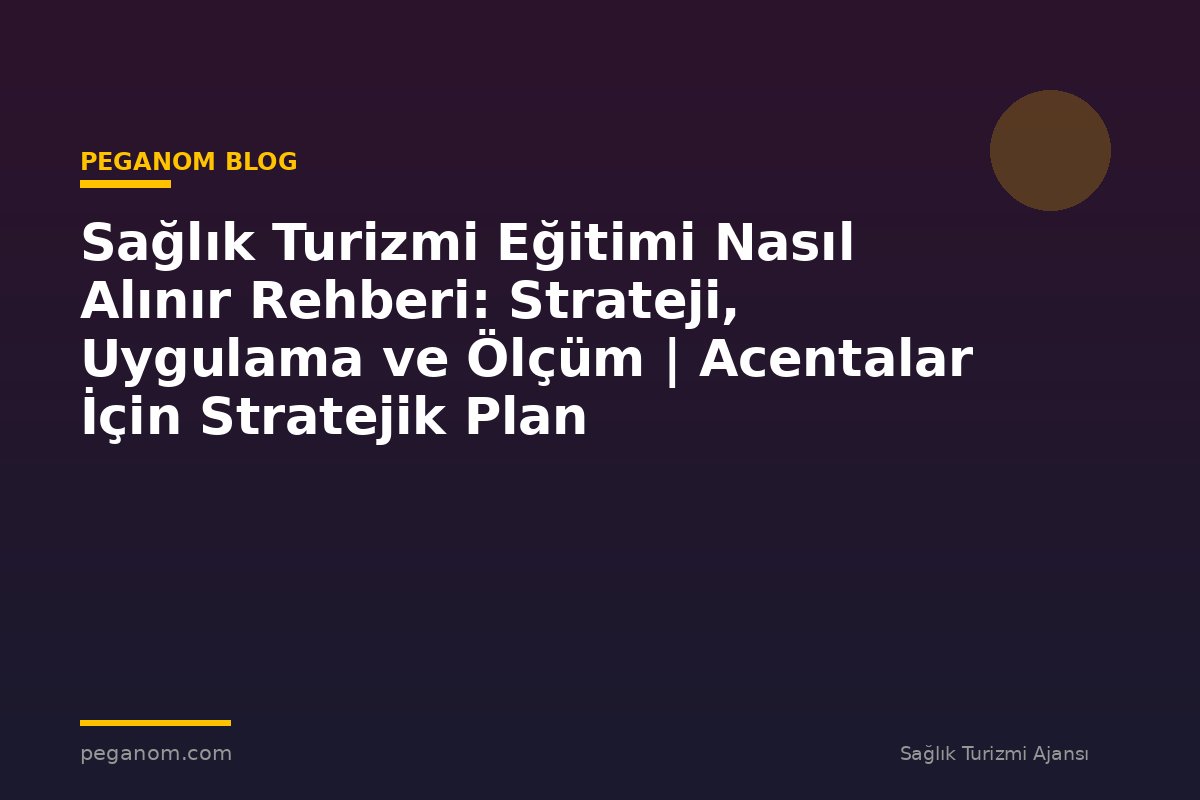 Sağlık Turizmi Eğitimi Nasıl Alınır Rehberi: Strateji, Uygulama ve Ölçüm | Acentalar İçin Stratejik Plan