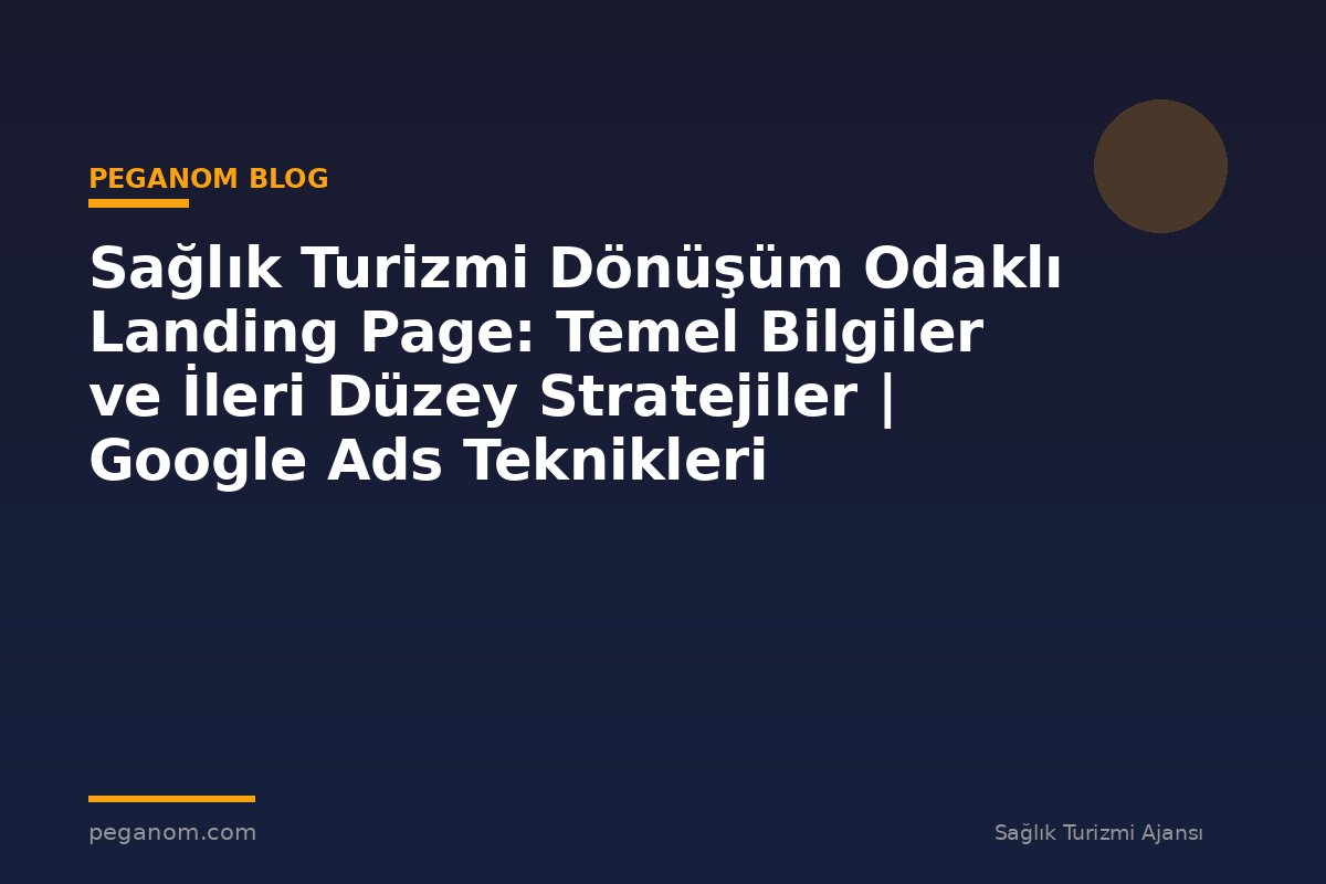 Sağlık Turizmi Dönüşüm Odaklı Landing Page: Temel Bilgiler ve İleri Düzey Stratejiler | Google Ads Teknikleri