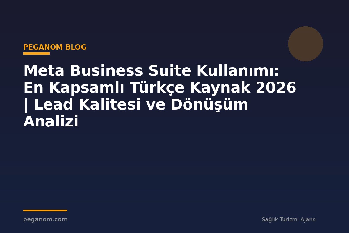 Meta Business Suite Kullanımı: En Kapsamlı Türkçe Kaynak 2026 | Lead Kalitesi ve Dönüşüm Analizi